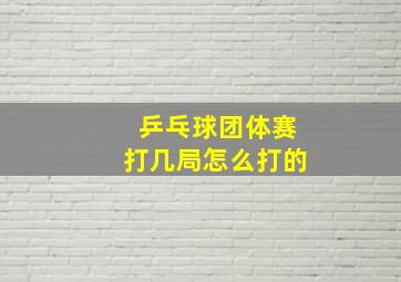 乒乓球团体赛打几局怎么打的