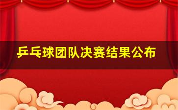 乒乓球团队决赛结果公布