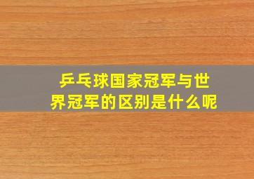 乒乓球国家冠军与世界冠军的区别是什么呢