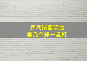 乒乓球国际比赛几个球一起打