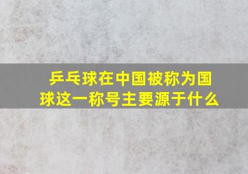 乒乓球在中国被称为国球这一称号主要源于什么