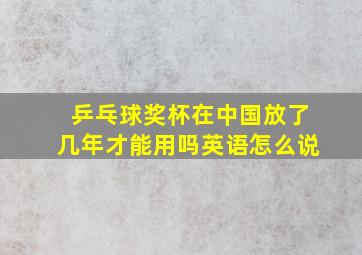 乒乓球奖杯在中国放了几年才能用吗英语怎么说