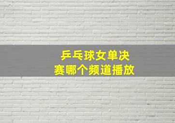 乒乓球女单决赛哪个频道播放