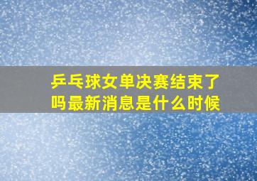 乒乓球女单决赛结束了吗最新消息是什么时候