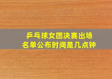 乒乓球女团决赛出场名单公布时间是几点钟