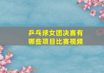 乒乓球女团决赛有哪些项目比赛视频