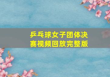 乒乓球女子团体决赛视频回放完整版