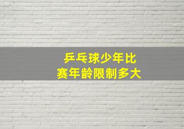 乒乓球少年比赛年龄限制多大