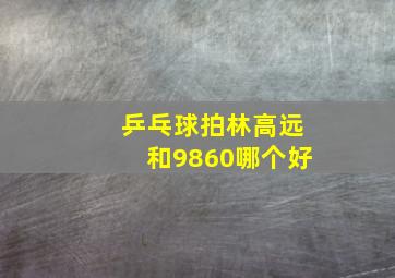 乒乓球拍林高远和9860哪个好