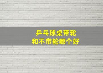 乒乓球桌带轮和不带轮哪个好