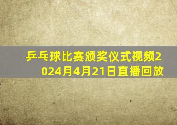 乒乓球比赛颁奖仪式视频2024月4月21日直播回放