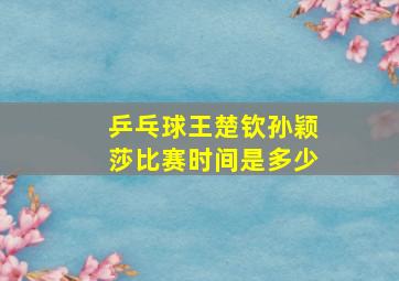 乒乓球王楚钦孙颖莎比赛时间是多少