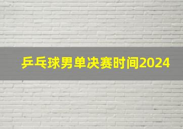 乒乓球男单决赛时间2024