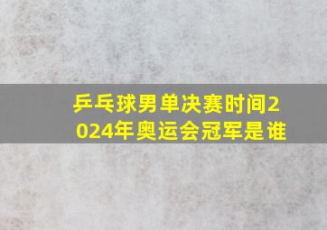 乒乓球男单决赛时间2024年奥运会冠军是谁