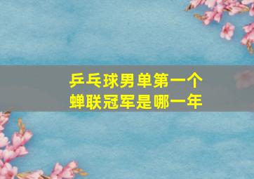 乒乓球男单第一个蝉联冠军是哪一年