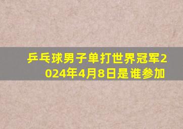 乒乓球男子单打世界冠军2024年4月8日是谁参加