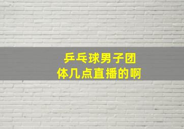 乒乓球男子团体几点直播的啊