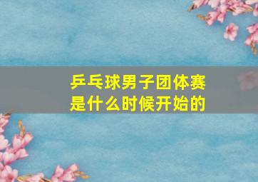 乒乓球男子团体赛是什么时候开始的