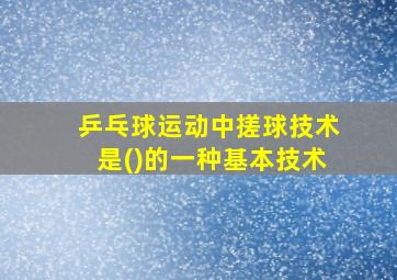 乒乓球运动中搓球技术是()的一种基本技术