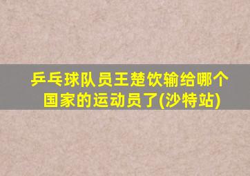 乒乓球队员王楚饮输给哪个国家的运动员了(沙特站)