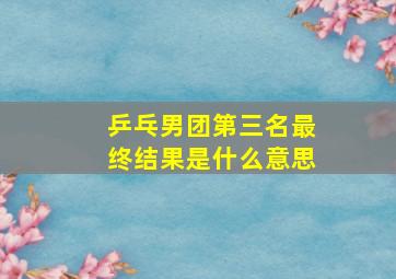 乒乓男团第三名最终结果是什么意思