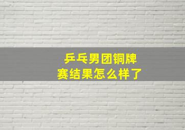 乒乓男团铜牌赛结果怎么样了