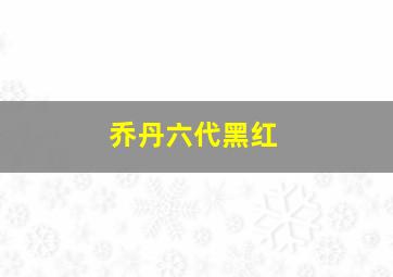 乔丹六代黑红