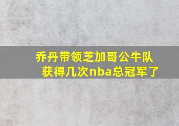 乔丹带领芝加哥公牛队获得几次nba总冠军了