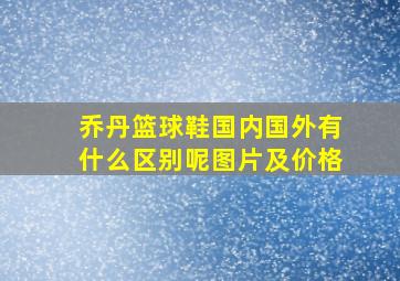 乔丹篮球鞋国内国外有什么区别呢图片及价格