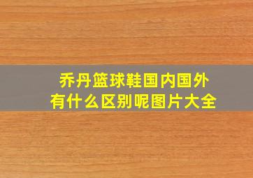 乔丹篮球鞋国内国外有什么区别呢图片大全