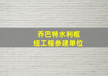 乔巴特水利枢纽工程参建单位