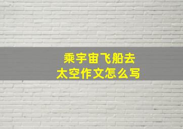 乘宇宙飞船去太空作文怎么写