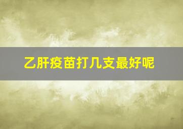 乙肝疫苗打几支最好呢