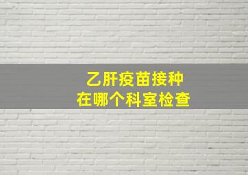 乙肝疫苗接种在哪个科室检查