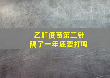 乙肝疫苗第三针隔了一年还要打吗