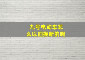 九号电动车怎么以旧换新的呢