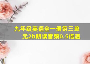 九年级英语全一册第三单元2b朗读音频0.5倍速