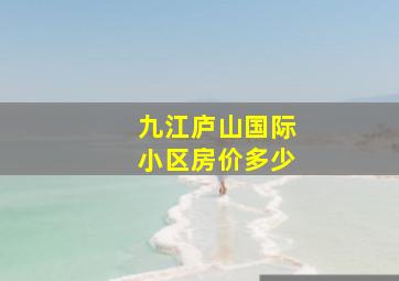 九江庐山国际小区房价多少