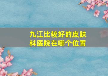 九江比较好的皮肤科医院在哪个位置