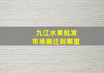 九江水果批发市场搬迁到哪里