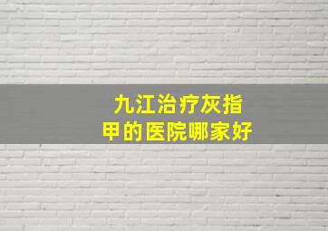 九江治疗灰指甲的医院哪家好