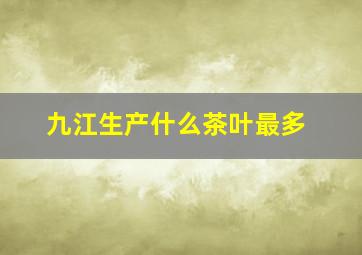 九江生产什么茶叶最多