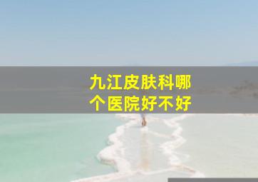 九江皮肤科哪个医院好不好