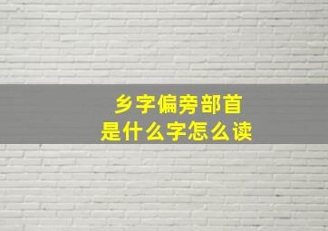 乡字偏旁部首是什么字怎么读