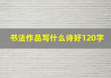 书法作品写什么诗好120字