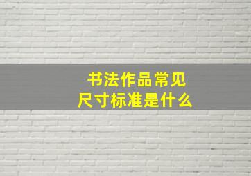 书法作品常见尺寸标准是什么