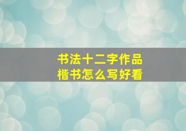 书法十二字作品楷书怎么写好看