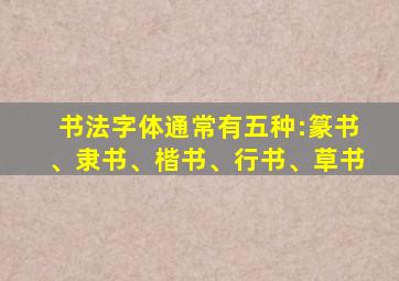 书法字体通常有五种:篆书、隶书、楷书、行书、草书