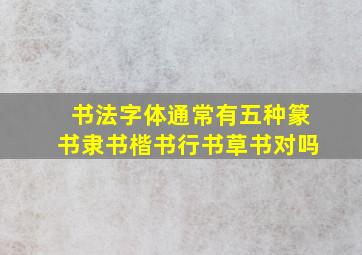 书法字体通常有五种篆书隶书楷书行书草书对吗