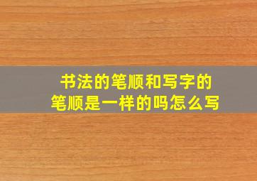 书法的笔顺和写字的笔顺是一样的吗怎么写